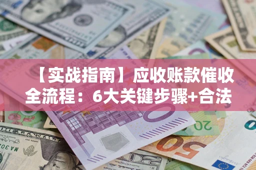 武汉【实战指南】应收账款催收全流程：6大关键步骤+合法回款技巧
