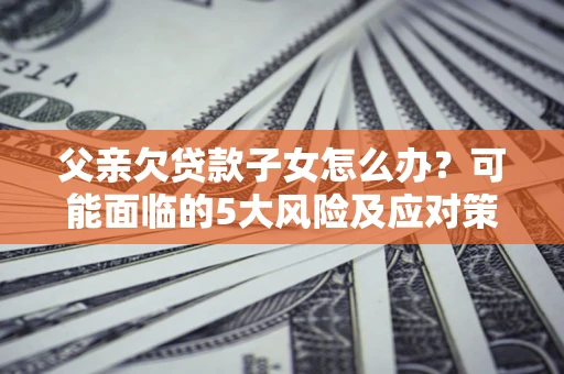武汉父亲欠贷款子女怎么办?可能面临的5大风险及应对策略 武汉父亲欠贷款子女怎么办?可能面临的5大风险及应对策略