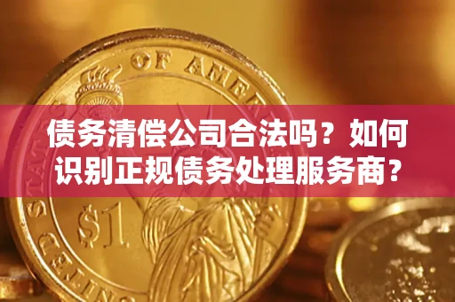 武汉债务清偿公司合法吗？如何识别正规债务处理服务商？