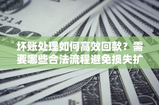 武汉坏账处理如何高效回款？需要哪些合法流程避免损失扩大？