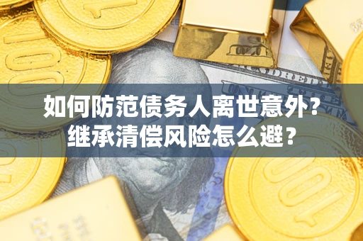 武汉如何防范债务人离世意外？继承清偿风险怎么避？