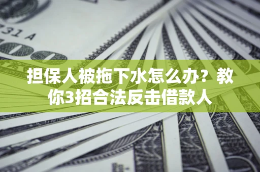 武汉担保人被拖下水怎么办？教你3招合法反击借款人