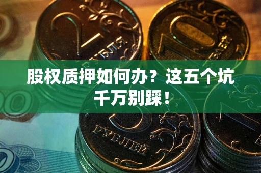 武汉股权质押如何办？这五个坑千万别踩！
