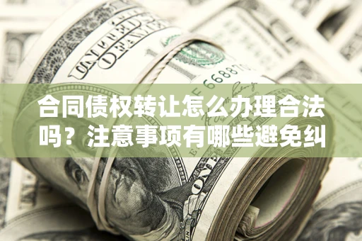 武汉合同债权转让怎么办理合法吗？注意事项有哪些避免纠纷？
