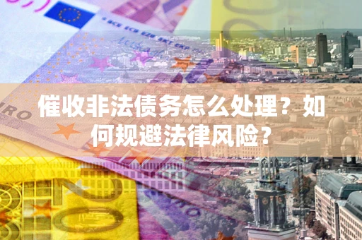 武汉催收非法债务怎么处理？如何规避法律风险？