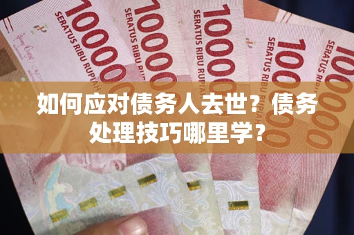 武汉如何应对债务人去世？债务处理技巧哪里学？