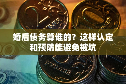 武汉婚后债务算谁的？这样认定和预防能避免被坑