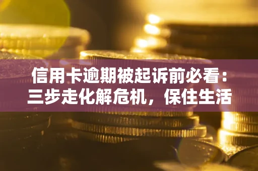 武汉信用卡逾期被起诉前必看：三步走化解危机，保住生活尊严