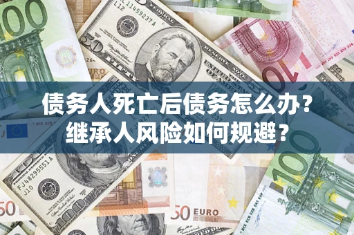 武汉债务人死亡后债务怎么办？继承人风险如何规避？