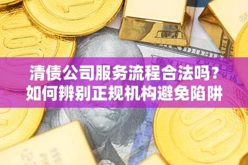 武汉清债公司服务流程合法吗？如何辨别正规机构避免陷阱？