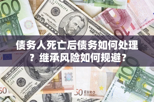 武汉债务人死亡后债务如何处理？继承风险如何规避？