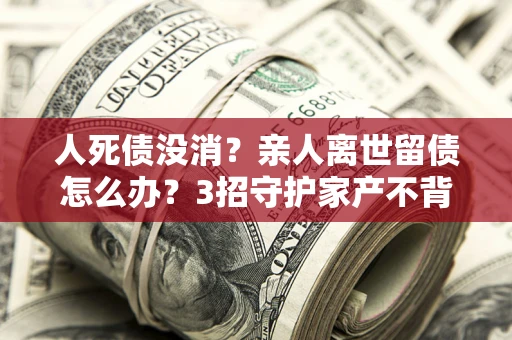 武汉人死债没消？亲人离世留债怎么办？3招守护家产不背锅