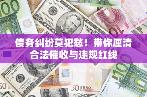 武汉债务纠纷莫犯愁！带你厘清合法催收与违规红线