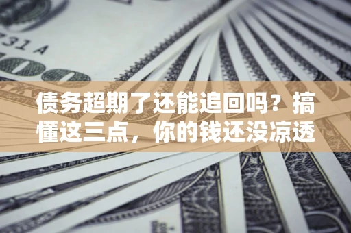 武汉债务超期了还能追回吗？搞懂这三点，你的钱还没凉透