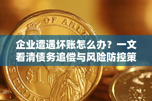 武汉企业遭遇坏账怎么办？一文看清债务追偿与风险防控策略
