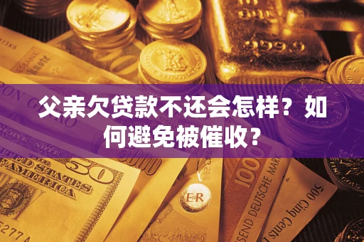 武汉父亲欠贷款不还会怎样？如何避免被催收？