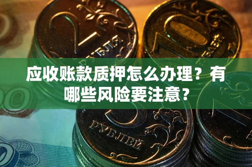 武汉应收账款质押怎么办理？有哪些风险要注意？