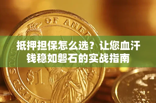 武汉抵押担保怎么选？让您血汗钱稳如磐石的实战指南