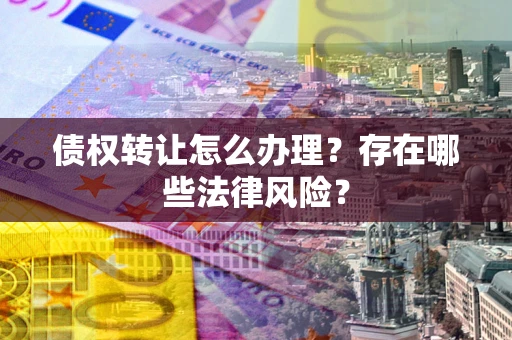 武汉债权转让怎么办理？存在哪些法律风险？
