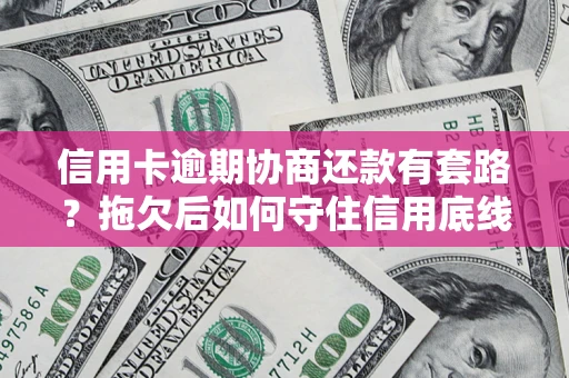 武汉信用卡逾期协商还款有套路？拖欠后如何守住信用底线？