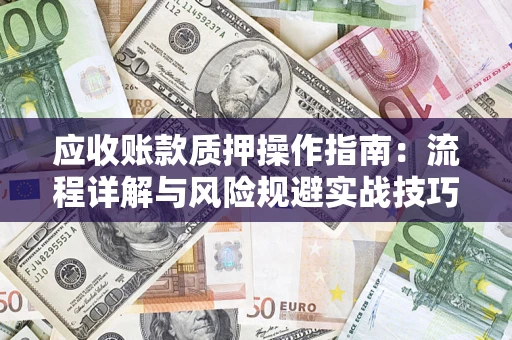 武汉应收账款质押操作指南:流程详解与风险规避实战技巧 武汉应收账款质押操作指南:流程详解与风险规避实战技巧