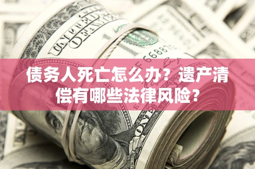 武汉债务人死亡怎么办？遗产清偿有哪些法律风险？