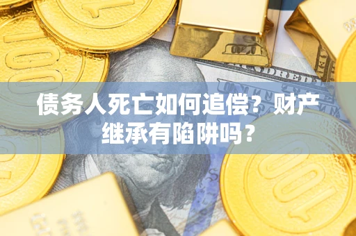 武汉债务人死亡如何追偿？财产继承有陷阱吗？