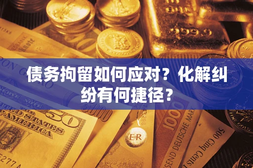 武汉债务拘留如何应对？化解纠纷有何捷径？