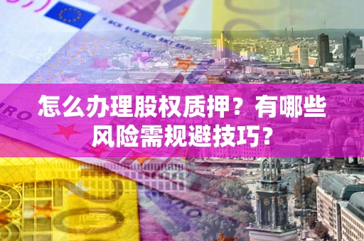 武汉怎么办理股权质押？有哪些风险需规避技巧？