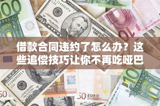 武汉借款合同违约了怎么办？这些追偿技巧让你不再吃哑巴亏