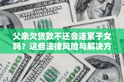 武汉父亲欠贷款不还会连累子女吗？这些法律风险与解决方法要早知道！