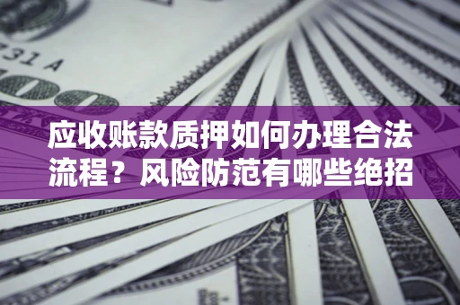 武汉应收账款质押如何办理合法流程？风险防范有哪些绝招？