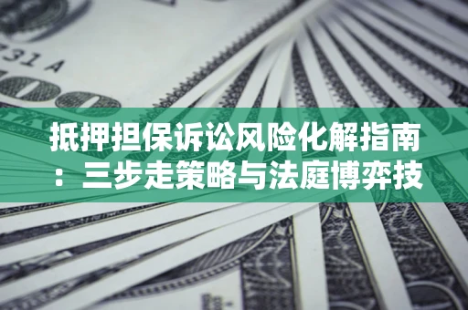 武汉抵押担保诉讼风险化解指南：三步走策略与法庭博弈技巧