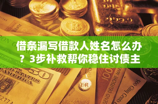 武汉借条漏写借款人姓名怎么办？3步补救帮你稳住讨债主动权