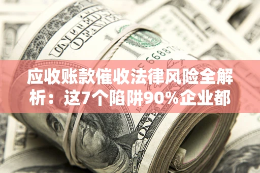武汉应收账款催收法律风险全解析：这7个陷阱90%企业都踩过（含合规应对指南）