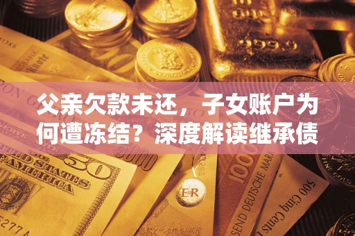 武汉父亲欠款未还，子女账户为何遭冻结？深度解读继承债务迷局