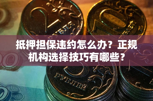 武汉抵押担保违约怎么办？正规机构选择技巧有哪些？