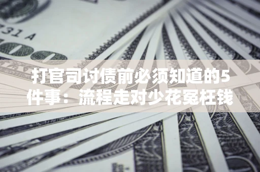武汉打官司讨债前必须知道的5件事：流程走对少花冤枉钱