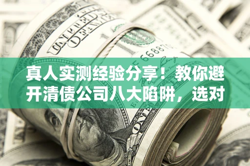 武汉真人实测经验分享！教你避开清债公司八大陷阱，选对机构少走十年弯路