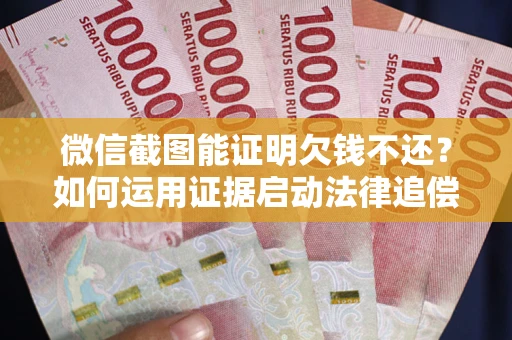 武汉微信截图能证明欠钱不还？如何运用证据启动法律追偿程序？
