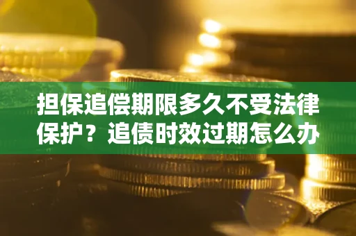 武汉担保追偿期限多久不受法律保护？追债时效过期怎么办？