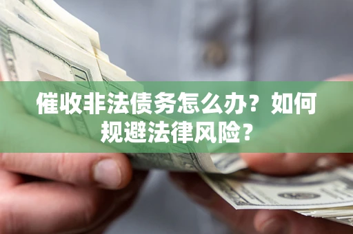 武汉催收非法债务怎么办？如何规避法律风险？