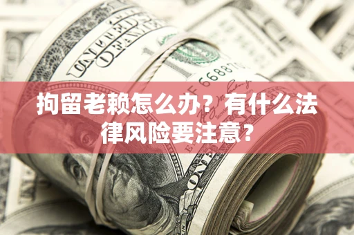 武汉拘留老赖怎么办？有什么法律风险要注意？
