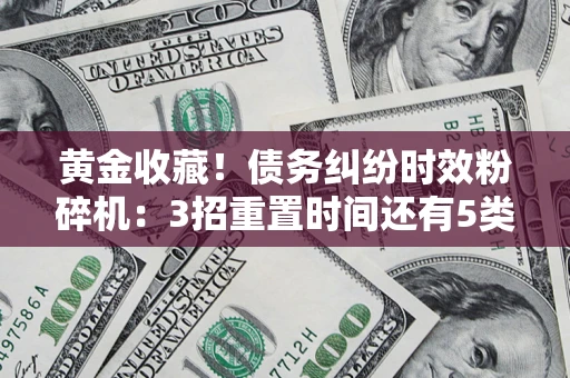 武汉黄金收藏！债务纠纷时效粉碎机：3招重置时间还有5类不设年限的特殊债务