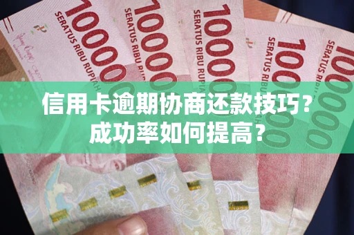 武汉信用卡逾期协商还款技巧？成功率如何提高？