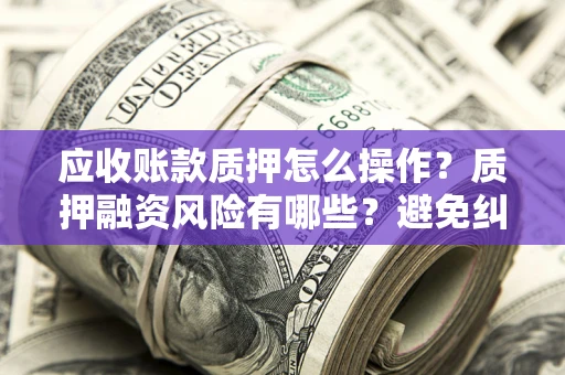 武汉应收账款质押怎么操作？质押融资风险有哪些？避免纠纷高效融资技巧