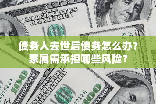 武汉债务人去世后债务怎么办？家属需承担哪些风险？