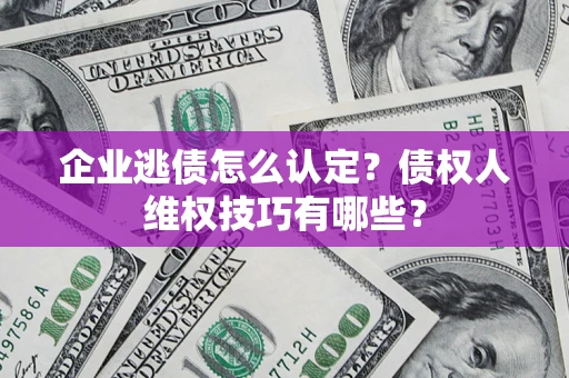 武汉企业逃债怎么认定？债权人维权技巧有哪些？