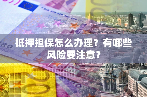 武汉抵押担保怎么办理？有哪些风险要注意？