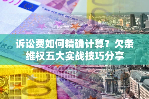 武汉诉讼费如何精确计算？欠条维权五大实战技巧分享